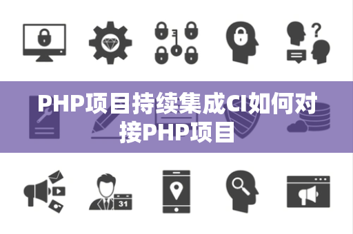 PHP项目持续集成CI如何对接PHP项目 PHP项目持续集成CI如何对接PHP项目