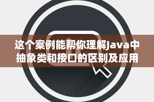 这个案例能帮你理解Java中抽象类和接口的区别及应用场景吗 这个案例能帮你理解Java中抽象类和接口的区别及应用场景吗