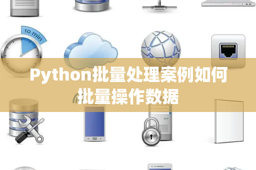 Python批量处理案例如何批量操作数据 Python批量处理案例如何批量操作数据
