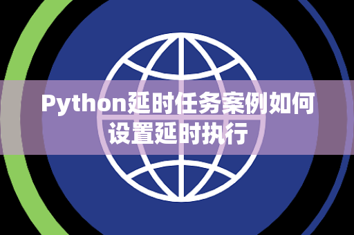 Python延时任务案例如何设置延时执行 Python延时任务案例如何设置延时执行