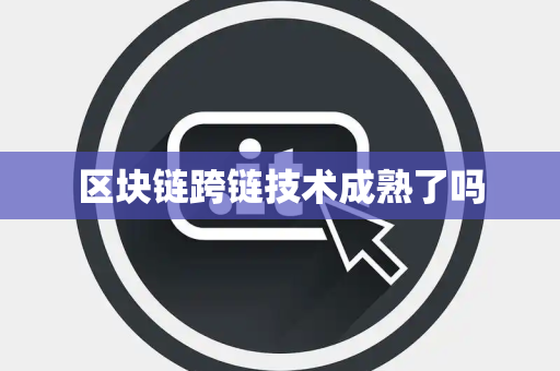 区块链跨链技术成熟了吗 区块链跨链技术成熟了吗