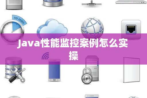 Java性能监控案例怎么实操 Java性能监控案例怎么实操