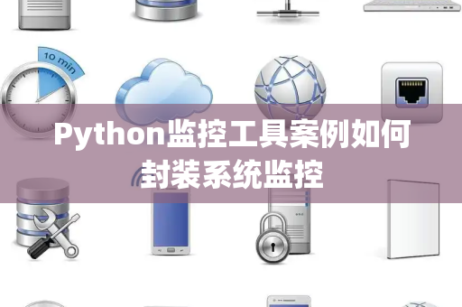 Python监控工具案例如何封装系统监控 Python监控工具案例如何封装系统监控