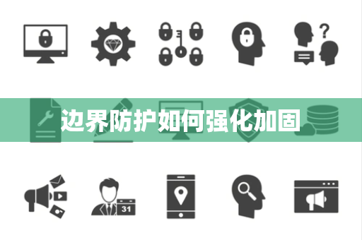 边界防护如何强化加固 边界防护如何强化加固