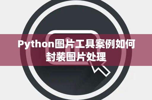 Python图片工具案例如何封装图片处理 Python图片工具案例如何封装图片处理