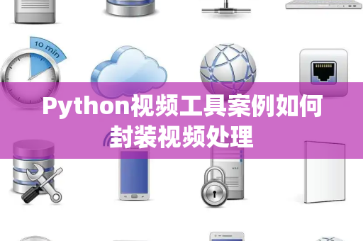 Python视频工具案例如何封装视频处理 Python视频工具案例如何封装视频处理