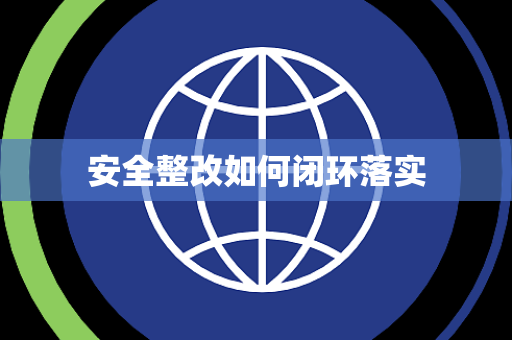 安全整改如何闭环落实 安全整改如何闭环落实