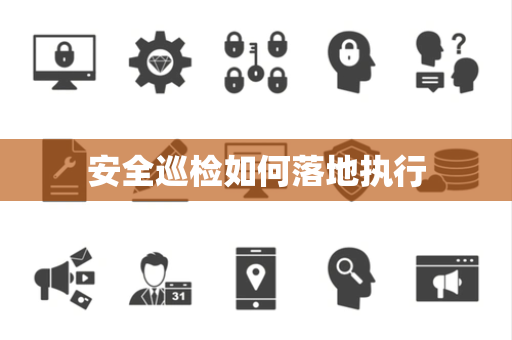 安全巡检如何落地执行 安全巡检如何落地执行