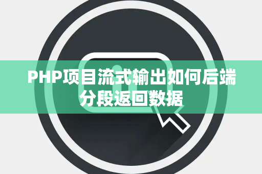 PHP项目流式输出如何后端分段返回数据 PHP项目流式输出如何后端分段返回数据