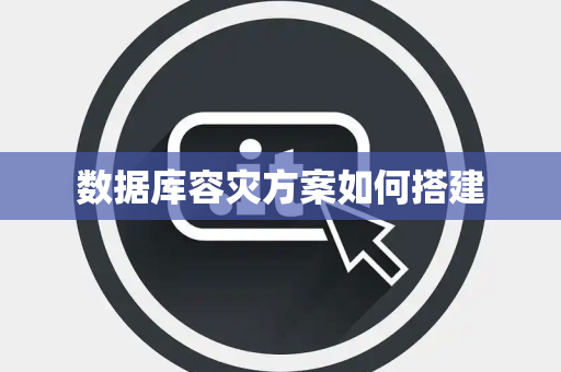 数据库容灾方案如何搭建 数据库容灾方案如何搭建
