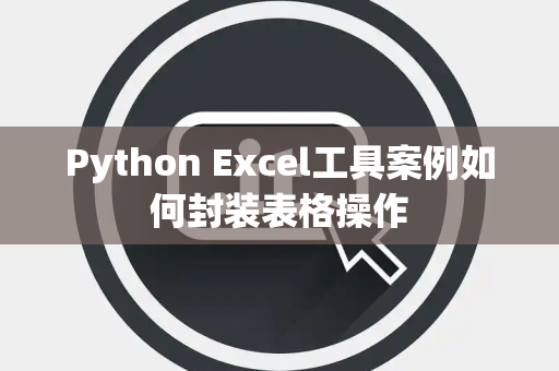 Python Excel工具案例如何封装表格操作 Python Excel工具案例如何封装表格操作