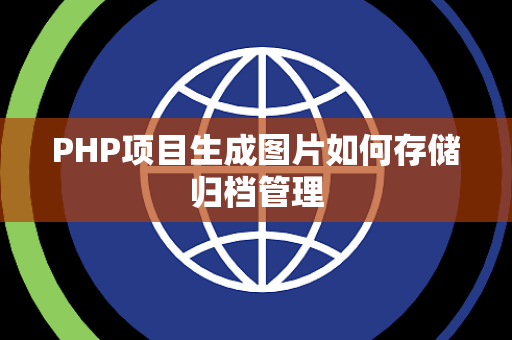 PHP项目生成图片如何存储归档管理 PHP项目生成图片如何存储归档管理