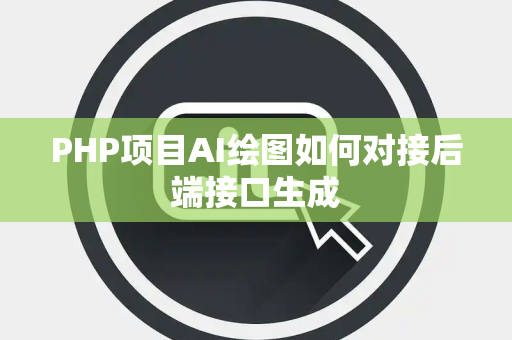 PHP项目AI绘图如何对接后端接口生成 PHP项目AI绘图如何对接后端接口生成