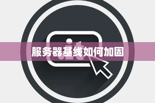 服务器基线如何加固 服务器基线如何加固