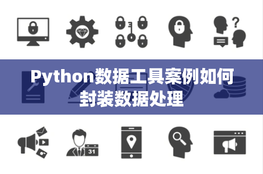 Python数据工具案例如何封装数据处理 Python数据工具案例如何封装数据处理
