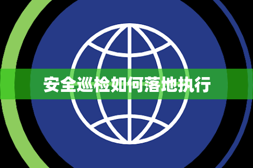 安全巡检如何落地执行 安全巡检如何落地执行