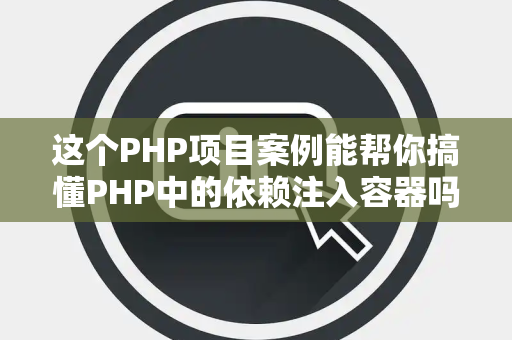 这个PHP项目案例能帮你搞懂PHP中的依赖注入容器吗