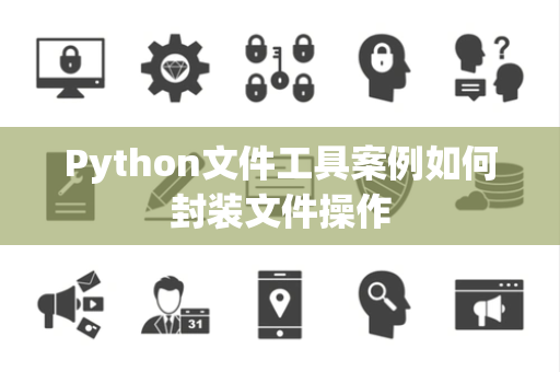 Python文件工具案例如何封装文件操作 Python文件工具案例如何封装文件操作