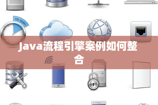 Java流程引擎案例如何整合 Java流程引擎案例如何整合