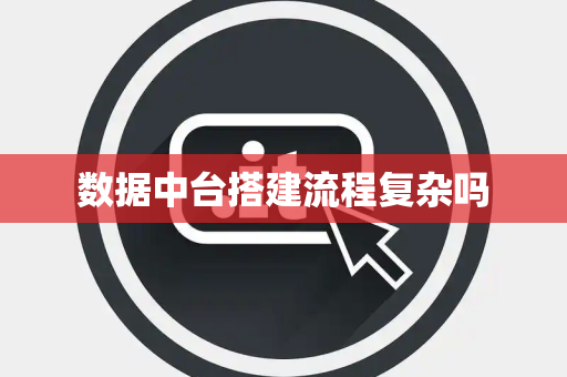 数据中台搭建流程复杂吗 数据中台搭建流程复杂吗