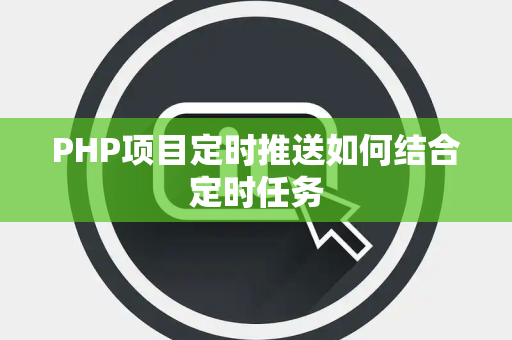 PHP项目定时推送如何结合定时任务 PHP项目定时推送如何结合定时任务