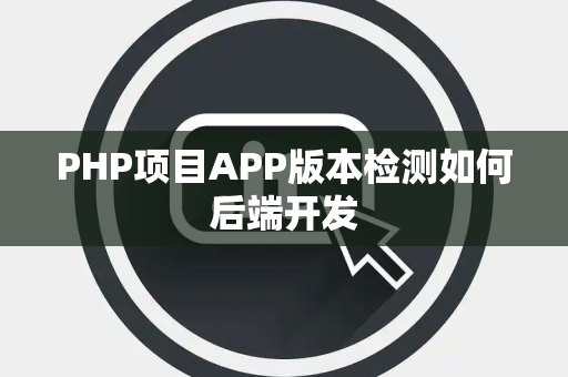PHP项目APP版本检测如何后端开发 PHP项目APP版本检测如何后端开发
