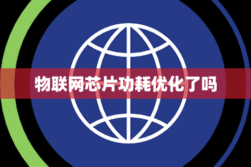 物联网芯片功耗优化了吗 物联网芯片功耗优化了吗