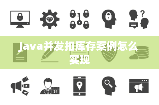 Java并发扣库存案例怎么实现 Java并发扣库存案例怎么实现