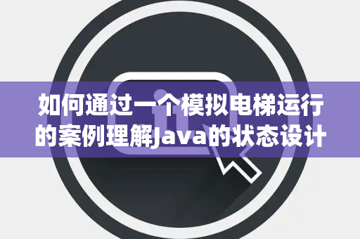 如何通过一个模拟电梯运行的案例理解Java的状态设计模式