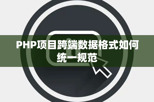 PHP项目跨端数据格式如何统一规范 PHP项目跨端数据格式如何统一规范