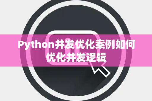 Python并发优化案例如何优化并发逻辑 Python并发优化案例如何优化并发逻辑