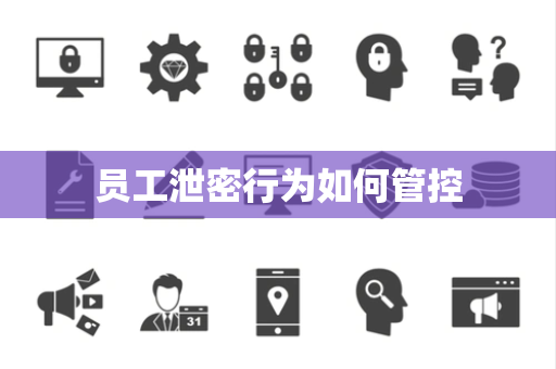 员工泄密行为如何管控 员工泄密行为如何管控