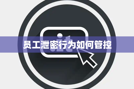 员工泄密行为如何管控 员工泄密行为如何管控