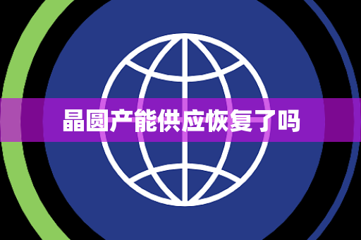 晶圆产能供应恢复了吗 晶圆产能供应恢复了吗