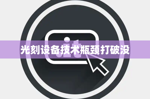 光刻设备技术瓶颈打破没 光刻设备技术瓶颈打破没