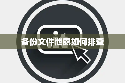 备份文件泄露如何排查 备份文件泄露如何排查