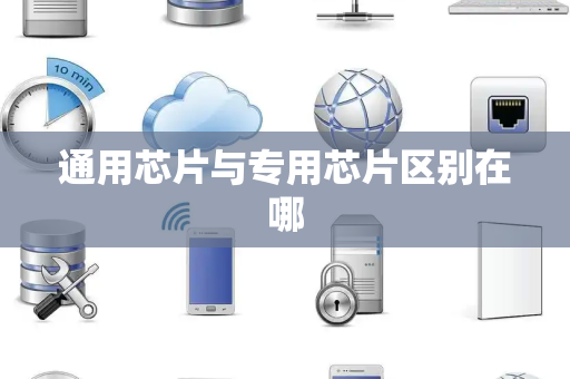 通用芯片与专用芯片区别在哪 通用芯片与专用芯片区别在哪