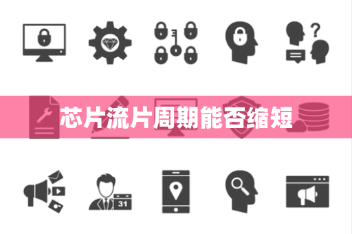 芯片流片周期能否缩短 芯片流片周期能否缩短
