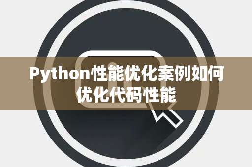Python性能优化案例如何优化代码性能 Python性能优化案例如何优化代码性能