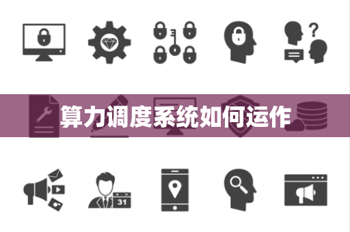 算力调度系统如何运作 算力调度系统如何运作