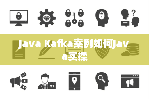 Java Kafka案例如何Java实操 Java Kafka案例如何Java实操