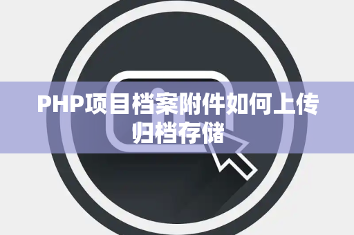 PHP项目档案附件如何上传归档存储 PHP项目档案附件如何上传归档存储