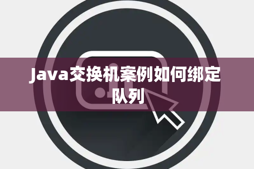Java交换机案例如何绑定队列 Java交换机案例如何绑定队列