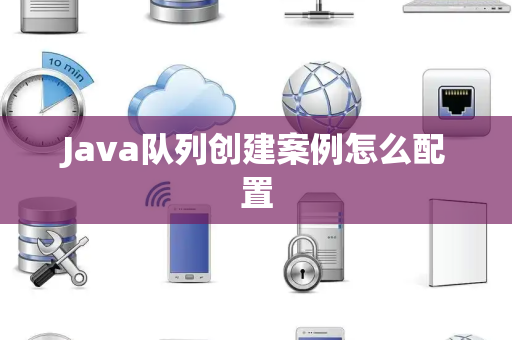 Java队列创建案例怎么配置 Java队列创建案例怎么配置