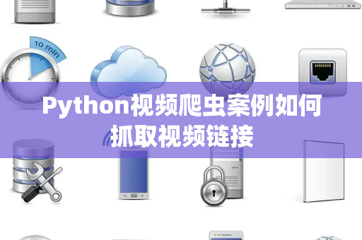 Python视频爬虫案例如何抓取视频链接 Python视频爬虫案例如何抓取视频链接