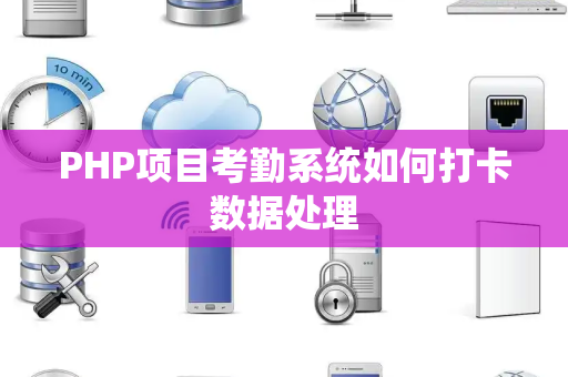 PHP项目考勤系统如何打卡数据处理 PHP项目考勤系统如何打卡数据处理
