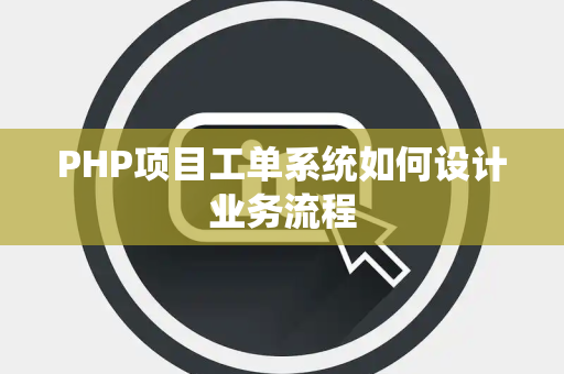 PHP项目工单系统如何设计业务流程 PHP项目工单系统如何设计业务流程