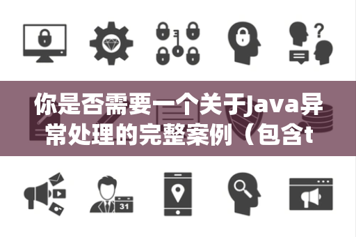 你是否需要一个关于Java异常处理的完整案例（包含try-catch-finally）