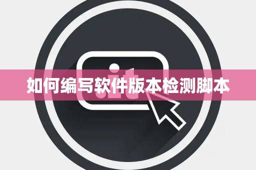 如何编写软件版本检测脚本 如何编写软件版本检测脚本