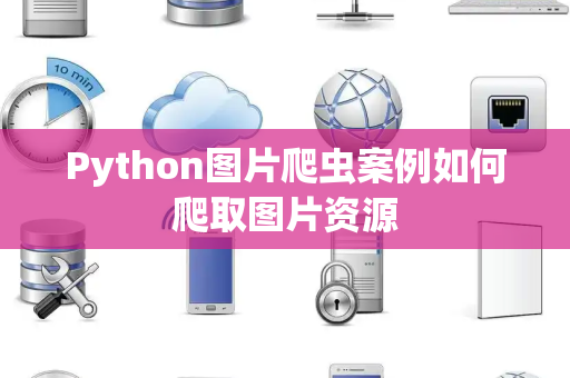 Python图片爬虫案例如何爬取图片资源 Python图片爬虫案例如何爬取图片资源